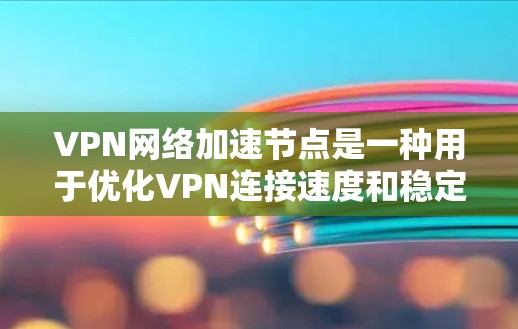 VPN网络加速节点是一种用于优化VPN连接速度和稳定性的技术。它通过将数据缓存到本地服务器或节点，减少数据传输的延迟，提升连接速度。以下是关于VPN加速节点的一些关键点