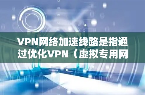 VPN网络加速线路是指通过优化VPN（虚拟专用网络）配置和设置，提升VPN连接的速度、稳定性和性能的过程。以下是一些常见的优化方法和建议