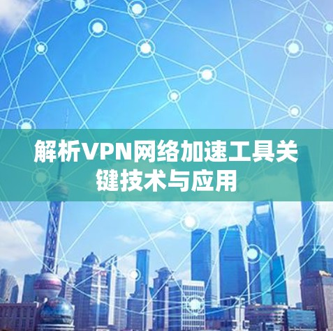解析VPN网络加速工具关键技术与应用 解析VPN网络加速工具关键技术与应用