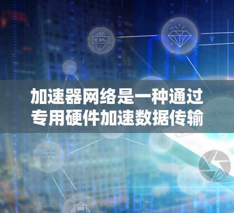 加速器网络是一种通过专用硬件加速数据传输的技术，旨在提升网络性能，特别是在数据中心和云计算环境中。以下是对加速器网络的详细分析和总结