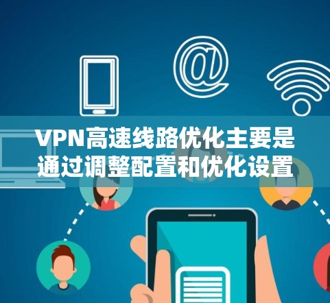 VPN高速线路优化主要是通过调整配置和优化设置来提高VPN连接的速度和稳定性。以下是一些常见的优化方法和技巧 VPN高速线路优化主要是通过调整配置和优化设置来提高VPN连接的速度和稳定性。以下是一些常见的优化方法和技巧