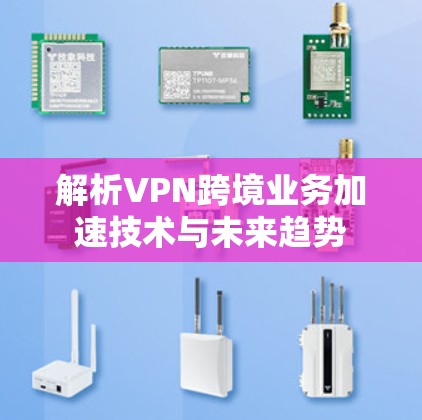 解析VPN跨境业务加速技术与未来趋势 解析VPN跨境业务加速技术与未来趋势