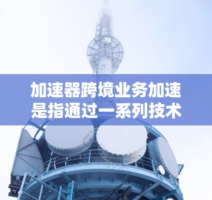 加速器跨境业务加速是指通过一系列技术和服务,帮助企业在跨国或跨地区的业务活动中提升效率、降低成本、确保合规。以下是对该概念的详细分析和总结 加速器跨境业务加速是指通过一系列技术和服务,帮助企业在跨国或跨地区的业务活动中提升效率、降低成本、确保合规。以下是对该概念的详细分析和总结