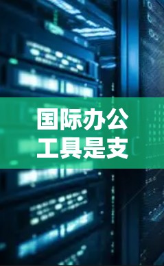 国际办公工具是支持国际合作项目管理和执行的多种软件和平台，各具特色，适用于不同的需求。以下是对这些工具的详细分析和总结