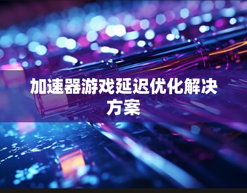 加速器游戏延迟优化解决方案 加速器游戏延迟优化解决方案