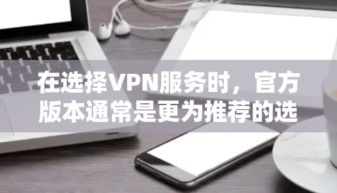 在选择VPN服务时，官方版本通常是更为推荐的选择，因为它们经过严格的审核，确保安全性和稳定性。以下是对VPN官方版本更新情况的总结，帮助您做出明智的选择
