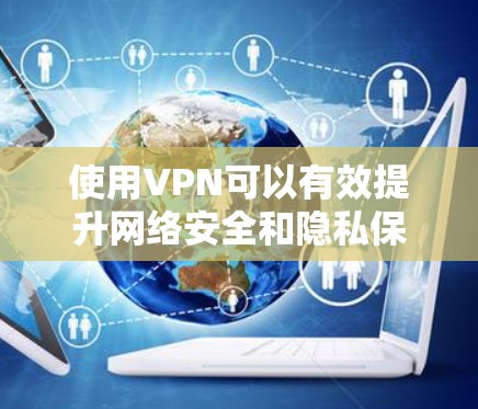 使用VPN可以有效提升网络安全和隐私保护。以下是使用VPN的分步指南