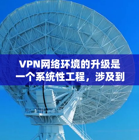 VPN网络环境的升级是一个系统性工程，涉及到网络架构、安全配置、性能优化等多个方面。以下是一些关键步骤和考虑因素