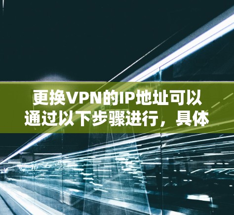 更换VPN的IP地址可以通过以下步骤进行，具体方法取决于您的需求和现有环境