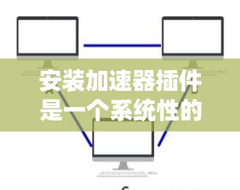 安装加速器插件是一个系统性的过程，需要仔细按照每一步操作。以下是针对Windows系统的详细安装步骤，帮助你顺利完成加速器插件的安装