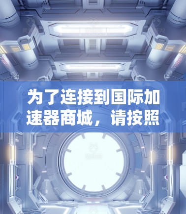 为了连接到国际加速器商城,请按照以下步骤操作 为了连接到国际加速器商城,请按照以下步骤操作