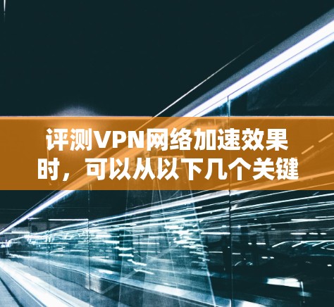 评测VPN网络加速效果时，可以从以下几个关键维度入手，确保客观全面地了解其性能和稳定性。以下是一些具体的评测步骤和指标建议