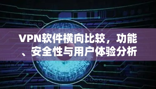 VPN软件横向比较,功能、安全性与用户体验分析 VPN软件横向比较,功能、安全性与用户体验分析