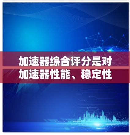 加速器综合评分是对加速器性能、稳定性和其他关键因素的全面评估，以确保其满足实验需求。以下是对加速器综合评分的详细分析和步骤