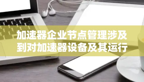 加速器企业节点管理涉及到对加速器设备及其运行环境的全面管理,确保设备的高效运行、安全可靠以及资源的合理利用。以下是一些关键的方面和步骤 加速器企业节点管理涉及到对加速器设备及其运行环境的全面管理,确保设备的高效运行、安全可靠以及资源的合理利用。以下是一些关键的方面和步骤