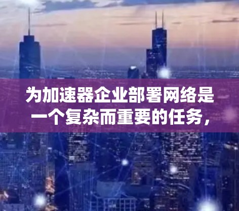为加速器企业部署网络是一个复杂而重要的任务,涉及多个方面的考虑。以下是对网络部署的系统化总结,帮助企业做出明智的决策 为加速器企业部署网络是一个复杂而重要的任务,涉及多个方面的考虑。以下是对网络部署的系统化总结,帮助企业做出明智的决策