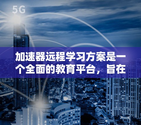 加速器远程学习方案是一个全面的教育平台，旨在为学生提供灵活、高效的学习体验。以下是对该方案的详细分解
