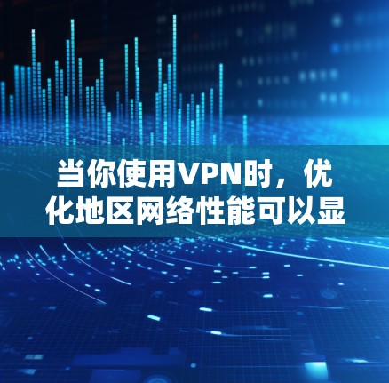当你使用VPN时，优化地区网络性能可以显著提升连接速度和稳定性。以下是一些优化VPN地区网络的建议和方法