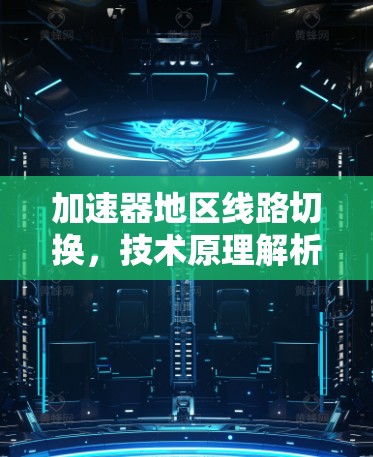 加速器地区线路切换,技术原理解析与应用案例 加速器地区线路切换,技术原理解析与应用案例