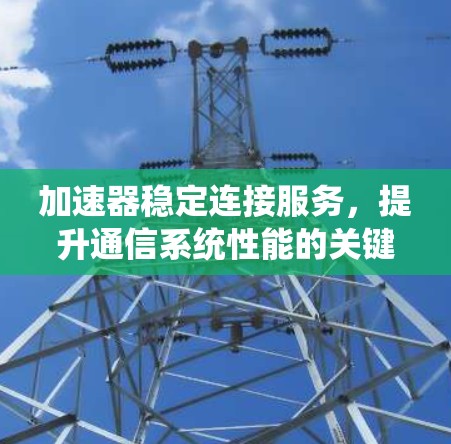 加速器稳定连接服务，提升通信系统性能的关键