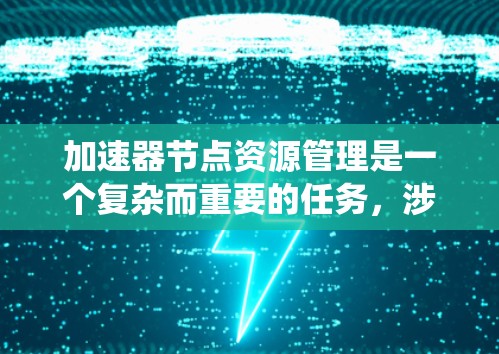 加速器节点资源管理是一个复杂而重要的任务，涉及多个方面的协调和优化。以下是对加速器节点资源管理的系统总结
