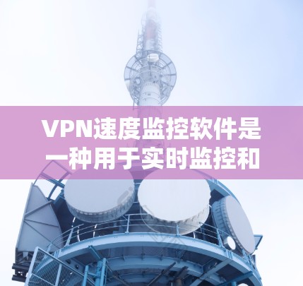 VPN速度监控软件是一种用于实时监控和分析VPN网络连接速度的工具，广泛应用于企业网络管理、个人用户测试以及教育培训机构等领域。以下是关于VPN速度监控软件的详细信息