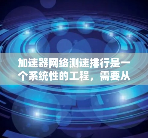 加速器网络测速排行是一个系统性的工程，需要从多个方面进行仔细规划和执行，以确保结果的准确性和可靠性。以下是对这一过程的总结和建议