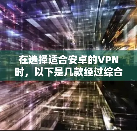 在选择适合安卓的VPN时，以下是几款经过综合考虑的推荐，每款VPN都有其独特的优势和适合的使用场景