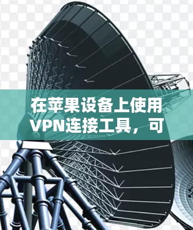 在苹果设备上使用VPN连接工具，可以帮助你加密网络流量，保护隐私，或者访问受限制的内容。以下是一些常用的VPN连接工具，以及如何在苹果设备上设置它们的指南