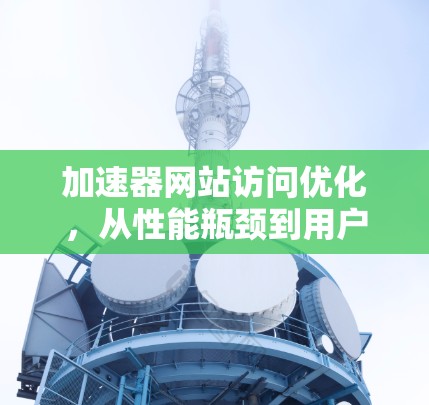 加速器网站访问优化，从性能瓶颈到用户体验提升