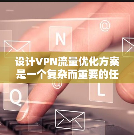 设计VPN流量优化方案是一个复杂而重要的任务,需要从多个维度进行全面考虑。以下是一个结构化的优化方案,涵盖了主要的优化点和实施建议 设计VPN流量优化方案是一个复杂而重要的任务,需要从多个维度进行全面考虑。以下是一个结构化的优化方案,涵盖了主要的优化点和实施建议
