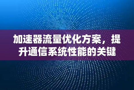 加速器流量优化方案,提升通信系统性能的关键 加速器流量优化方案,提升通信系统性能的关键