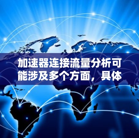 加速器连接流量分析可能涉及多个方面,具体取决于你所指的加速器类型和应用场景。以下是一些可能的解释和分析方向 加速器连接流量分析可能涉及多个方面,具体取决于你所指的加速器类型和应用场景。以下是一些可能的解释和分析方向