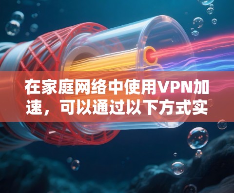 在家庭网络中使用VPN加速,可以通过以下方式实现更高效的网络体验 在家庭网络中使用VPN加速,可以通过以下方式实现更高效的网络体验