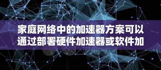 家庭网络中的加速器方案可以通过部署硬件加速器或软件加速器来优化网络性能,提升数据传输速度和整体网络的响应时间。以下是一些常见的加速器家庭网络方案 家庭网络中的加速器方案可以通过部署硬件加速器或软件加速器来优化网络性能,提升数据传输速度和整体网络的响应时间。以下是一些常见的加速器家庭网络方案