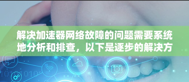 解决加速器网络故障的问题需要系统地分析和排查,以下是逐步的解决方案 解决加速器网络故障的问题需要系统地分析和排查,以下是逐步的解决方案