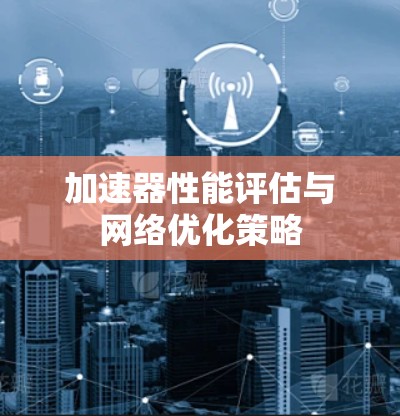 加速器性能评估与网络优化策略 加速器性能评估与网络优化策略