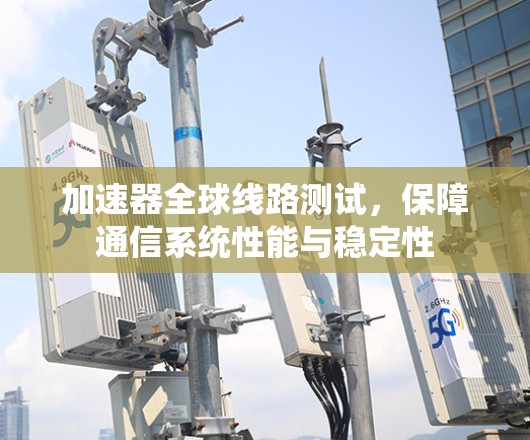 加速器全球线路测试,保障通信系统性能与稳定性 加速器全球线路测试,保障通信系统性能与稳定性