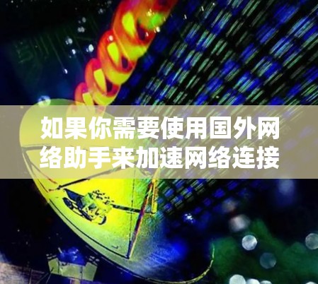 如果你需要使用国外网络助手来加速网络连接或处理数据，以下是一些可能的工具和方法