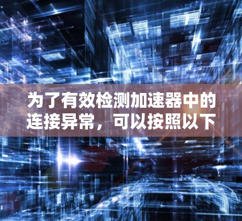 为了有效检测加速器中的连接异常,可以按照以下步骤进行 为了有效检测加速器中的连接异常,可以按照以下步骤进行