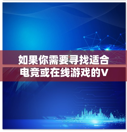 如果你需要寻找适合电竞或在线游戏的VPN服务，以下是一些推荐的VPN电竞线路服务