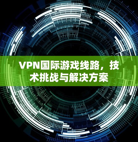 VPN国际游戏线路,技术挑战与解决方案 VPN国际游戏线路,技术挑战与解决方案