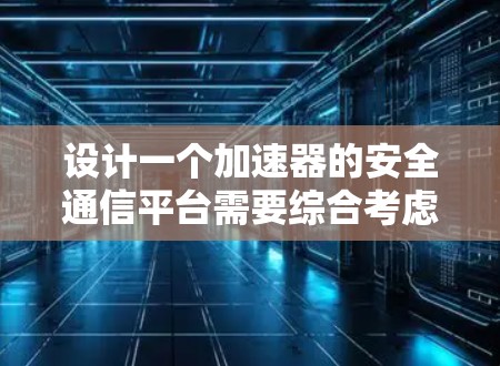 设计一个加速器的安全通信平台需要综合考虑多个方面,确保数据传输和设备控制的安全性。以下是一个有条理的步骤指南 设计一个加速器的安全通信平台需要综合考虑多个方面,确保数据传输和设备控制的安全性。以下是一个有条理的步骤指南