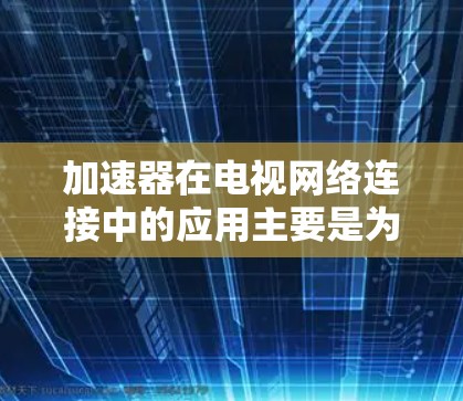 加速器在电视网络连接中的应用主要是为了优化视频流传输,提升观看体验。以下是加速器在电视网络连接中的主要作用和常见应用 加速器在电视网络连接中的应用主要是为了优化视频流传输,提升观看体验。以下是加速器在电视网络连接中的主要作用和常见应用