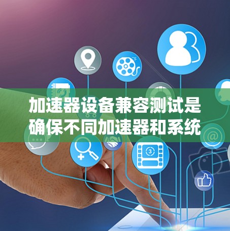 加速器设备兼容测试是确保不同加速器和系统配置下的稳定性、兼容性和性能的关键过程。以下是对这一测试的详细分步解释