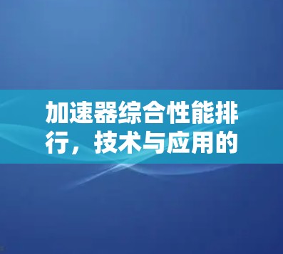 加速器综合性能排行，技术与应用的全方位分析