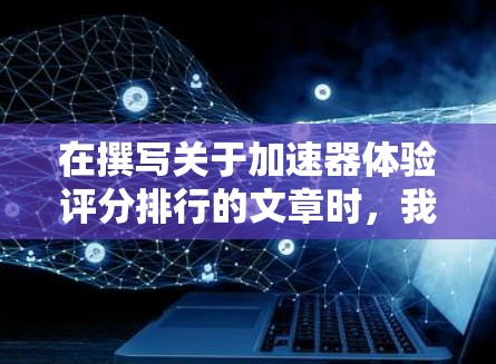 在撰写关于加速器体验评分排行的文章时，我将从多个维度进行分析，确保内容详实且有条理。以下是对各个加速器的综合评分和分析