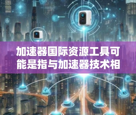 加速器国际资源工具可能是指与加速器技术相关的国际性资源和工具,这些资源可能包括实验数据、理论模型、软件工具、文献数据库、合作平台等。以下是一些可能相关的国际加速器资源和工具的示例 加速器国际资源工具可能是指与加速器技术相关的国际性资源和工具,这些资源可能包括实验数据、理论模型、软件工具、文献数据库、合作平台等。以下是一些可能相关的国际加速器资源和工具的示例