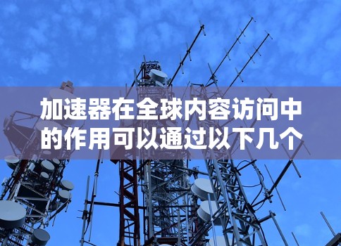 加速器在全球内容访问中的作用可以通过以下几个方面进行详细阐述