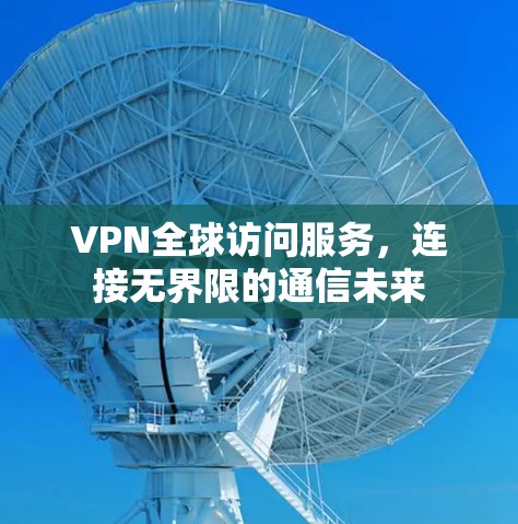 VPN全球访问服务，连接无界限的通信未来